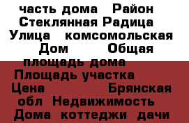 1/2 часть дома › Район ­ Стеклянная Радица › Улица ­ комсомольская › Дом ­ 10 › Общая площадь дома ­ 66 › Площадь участка ­ 10 › Цена ­ 200 000 - Брянская обл. Недвижимость » Дома, коттеджи, дачи продажа   